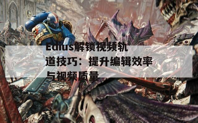 Edius解锁视频轨道技巧：提升编辑效率与视频质量