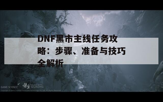 DNF黑市主线任务攻略：步骤、准备与技巧全解析