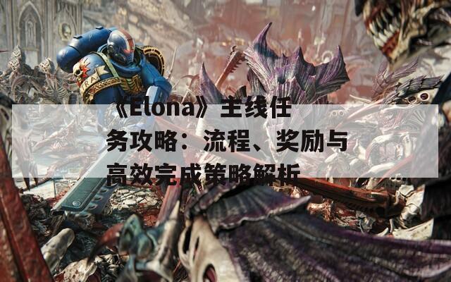 《Elona》主线任务攻略：流程、奖励与高效完成策略解析  第1张