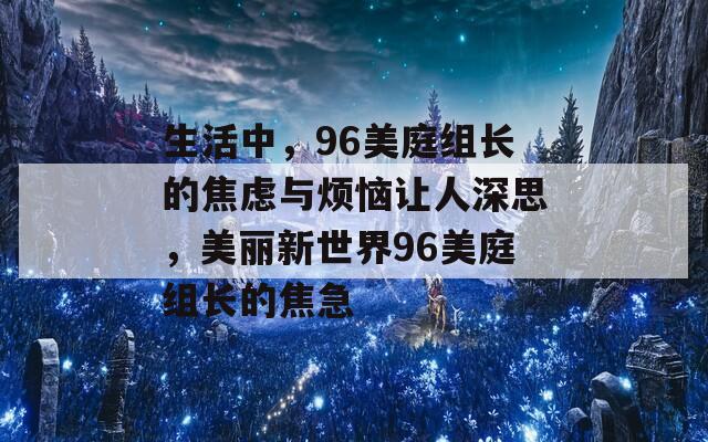 生活中，96美庭组长的焦虑与烦恼让人深思，美丽新世界96美庭组长的焦急