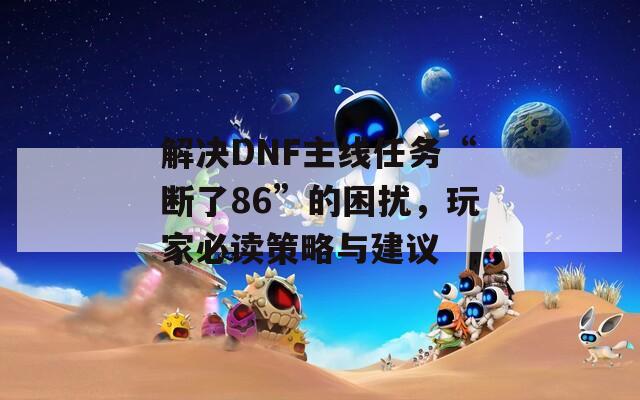 解决DNF主线任务“断了86”的困扰，玩家必读策略与建议  第1张