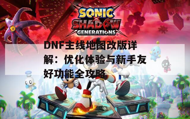 DNF主线地图改版详解：优化体验与新手友好功能全攻略