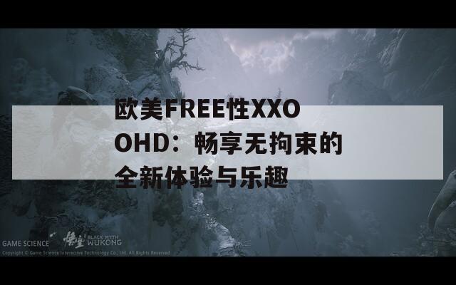 欧美FREE性XXOOHD：畅享无拘束的全新体验与乐趣