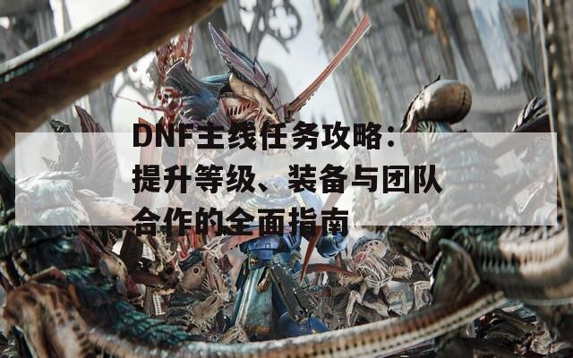 DNF主线任务攻略：提升等级、装备与团队合作的全面指南