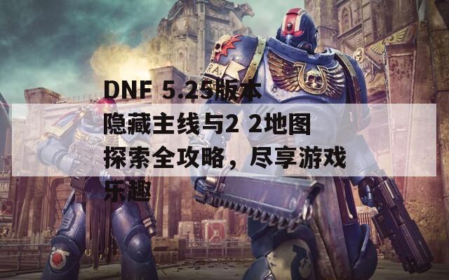 DNF 5.25版本隐藏主线与2 2地图探索全攻略，尽享游戏乐趣