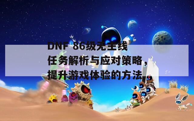 DNF 86级无主线任务解析与应对策略，提升游戏体验的方法