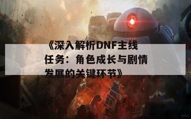 《深入解析DNF主线任务：角色成长与剧情发展的关键环节》