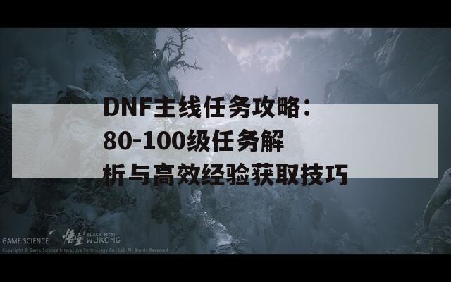 DNF主线任务攻略：80-100级任务解析与高效经验获取技巧