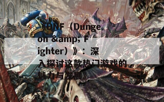 《DNF（Dungeon &amp; Fighter）》：深入探讨这款热门游戏的魅力与发展》