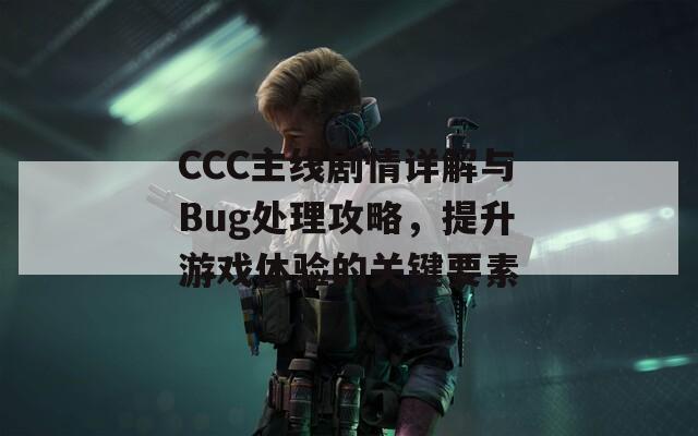 CCC主线剧情详解与Bug处理攻略，提升游戏体验的关键要素