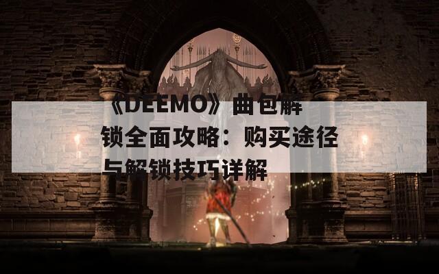 《DEEMO》曲包解锁全面攻略：购买途径与解锁技巧详解