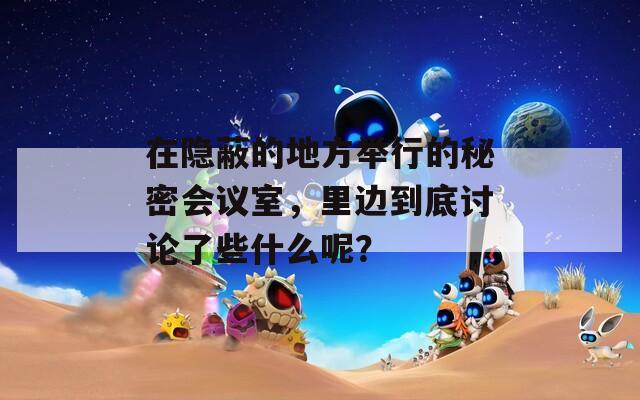 在隐蔽的地方举行的秘密会议室，里边到底讨论了些什么呢？