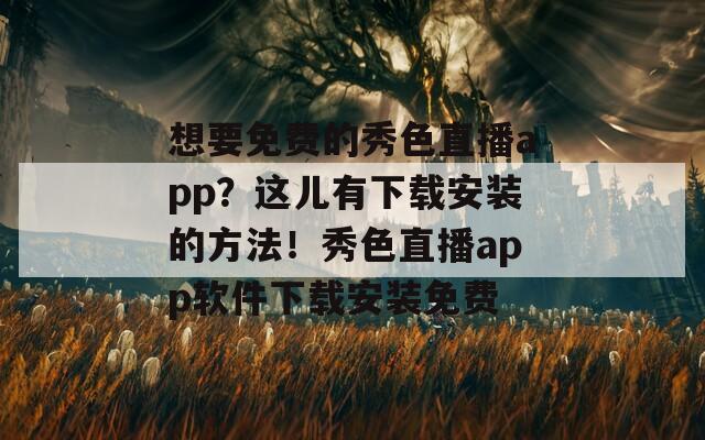 想要免费的秀色直播app？这儿有下载安装的方法！秀色直播app软件下载安装免费