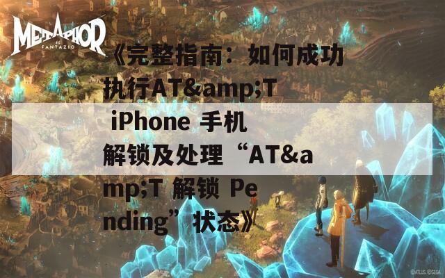 《完整指南：如何成功执行AT&amp;T iPhone 手机解锁及处理“AT&amp;T 解锁 Pending”状态》