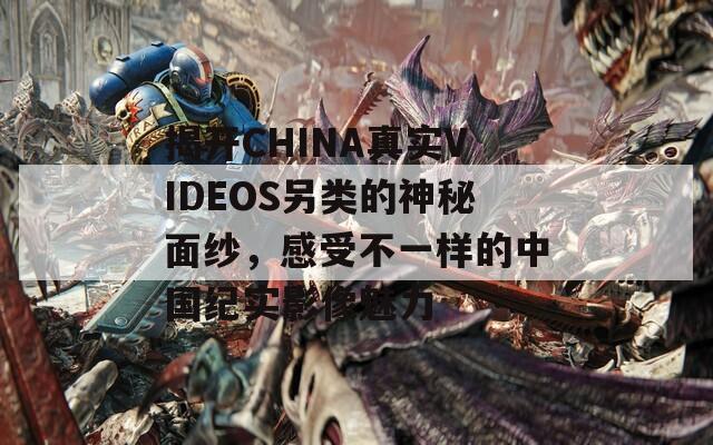 揭开CHINA真实VIDEOS另类的神秘面纱，感受不一样的中国纪实影像魅力