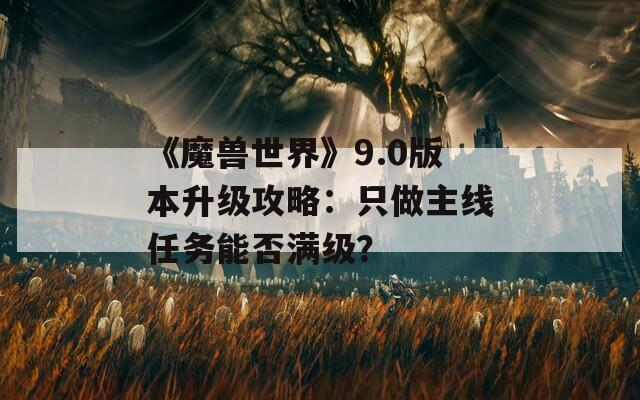 《魔兽世界》9.0版本升级攻略：只做主线任务能否满级？  第1张