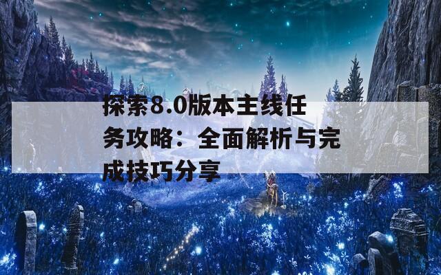 探索8.0版本主线任务攻略：全面解析与完成技巧分享  第1张