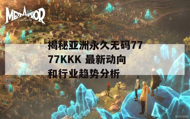 揭秘亚洲永久无码7777KKK 最新动向和行业趋势分析