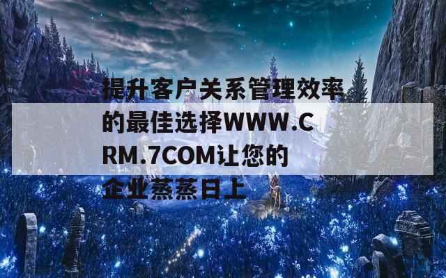 提升客户关系管理效率的最佳选择WWW.CRM.7COM让您的企业蒸蒸日上