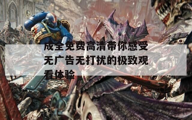 成全免费高清带你感受无广告无打扰的极致观看体验