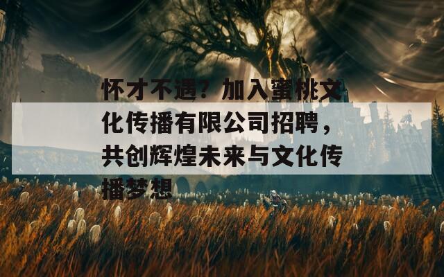 怀才不遇？加入蜜桃文化传播有限公司招聘，共创辉煌未来与文化传播梦想