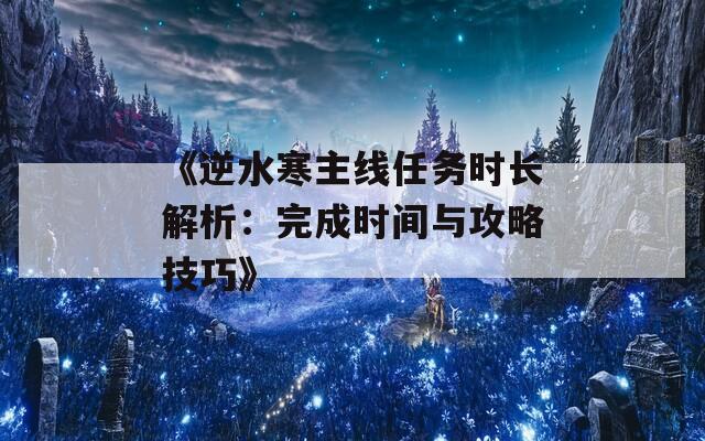 《逆水寒主线任务时长解析：完成时间与攻略技巧》