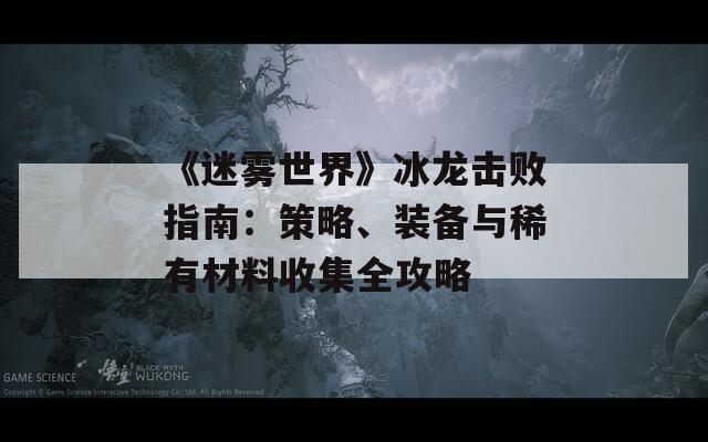 《迷雾世界》冰龙击败指南：策略、装备与稀有材料收集全攻略