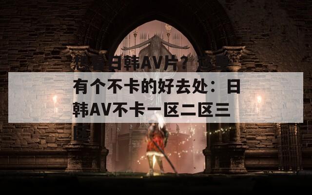 想看日韩AV片？这里有个不卡的好去处：日韩AV不卡一区二区三区