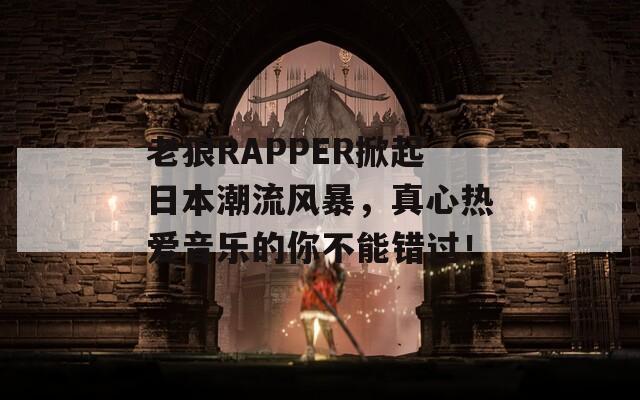 老狼RAPPER掀起日本潮流风暴，真心热爱音乐的你不能错过！