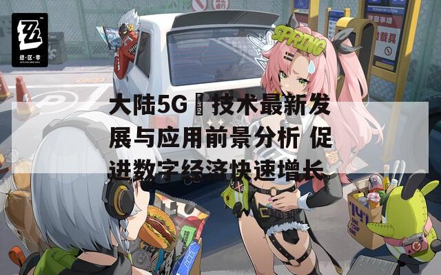 大陆5G奭技术最新发展与应用前景分析 促进数字经济快速增长