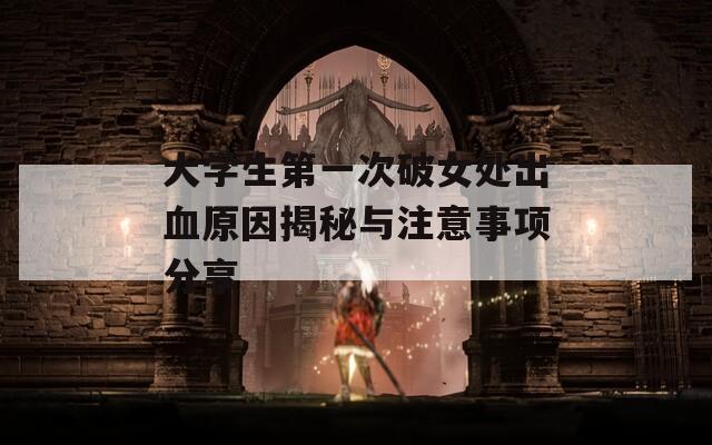 大学生第一次破女处出血原因揭秘与注意事项分享