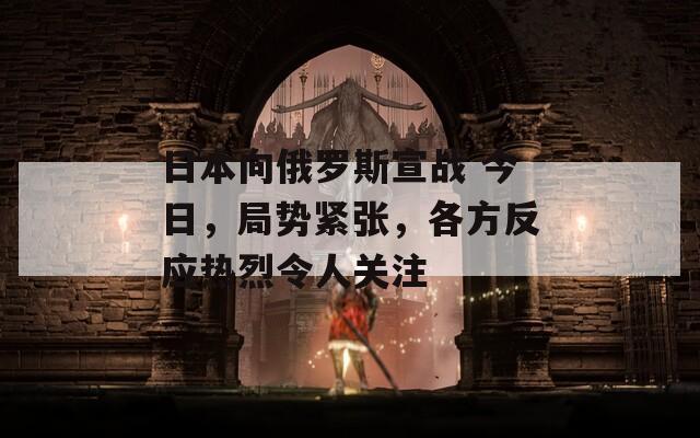 日本向俄罗斯宣战 今日，局势紧张，各方反应热烈令人关注