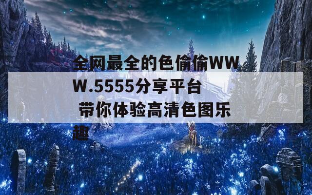 全网最全的色偷偷WWW.5555分享平台 带你体验高清色图乐趣