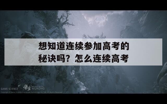 想知道连续参加高考的秘诀吗？怎么连续高考  第1张