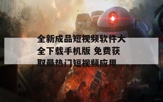 全新成品短视频软件大全下载手机版 免费获取最热门短视频应用