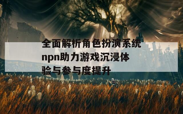 全面解析角色扮演系统npn助力游戏沉浸体验与参与度提升