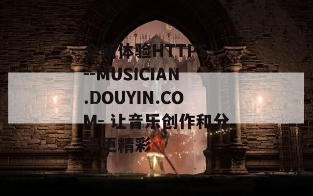 全新体验HTTPS---MUSICIAN.DOUYIN.COM- 让音乐创作和分享更精彩