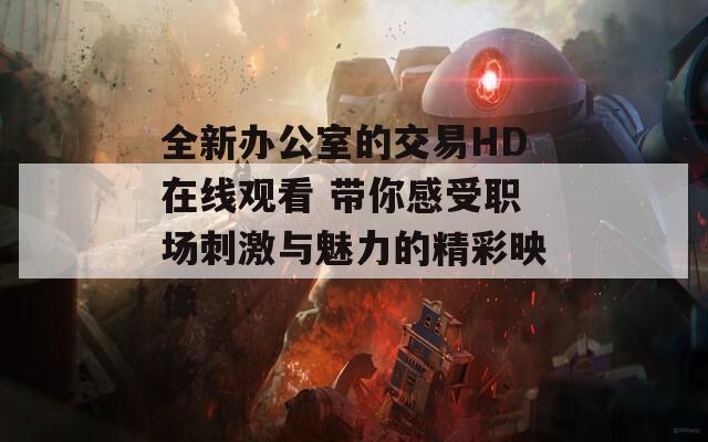 全新办公室的交易HD在线观看 带你感受职场刺激与魅力的精彩映像