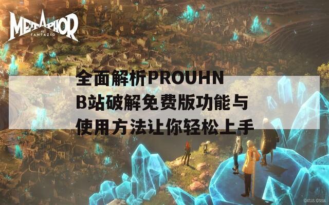 全面解析PROUHNB站破解免费版功能与使用方法让你轻松上手