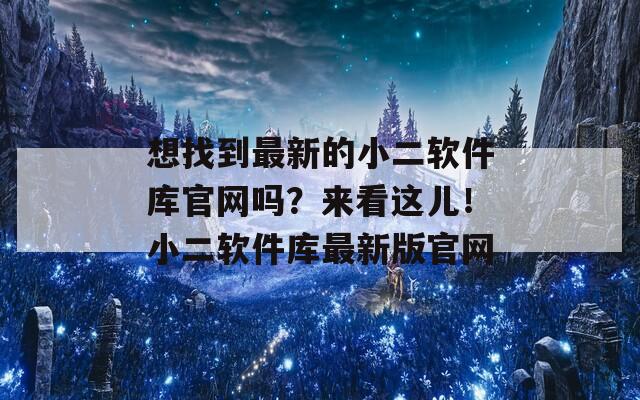 想找到最新的小二软件库官网吗？来看这儿！小二软件库最新版官网