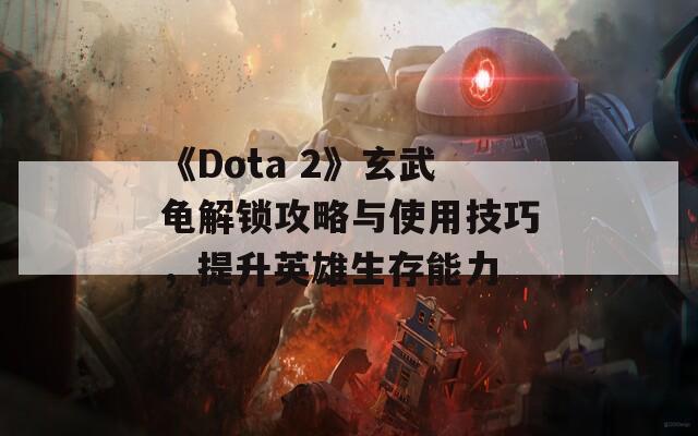 《Dota 2》玄武龟解锁攻略与使用技巧，提升英雄生存能力