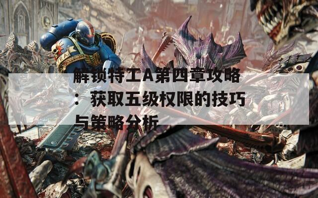 解锁特工A第四章攻略：获取五级权限的技巧与策略分析