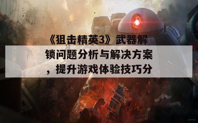 《狙击精英3》武器解锁问题分析与解决方案，提升游戏体验技巧分享