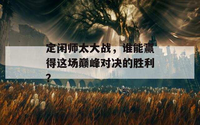 定闲师太大战，谁能赢得这场巅峰对决的胜利？  第1张