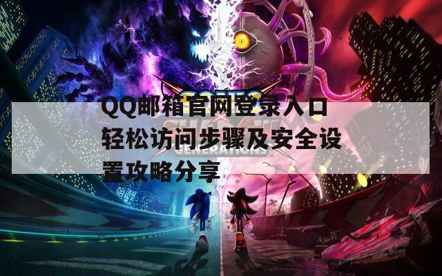 QQ邮箱官网登录入口轻松访问步骤及安全设置攻略分享