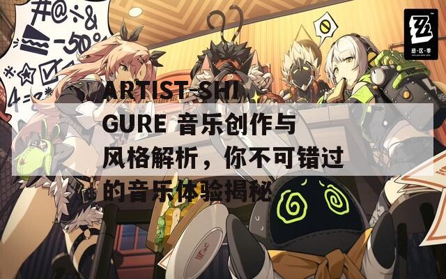 ARTIST-SHIGURE 音乐创作与风格解析，你不可错过的音乐体验揭秘