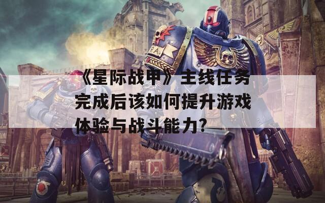 《星际战甲》主线任务完成后该如何提升游戏体验与战斗能力?