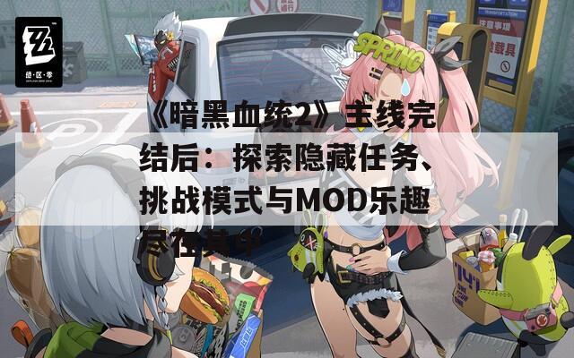 《暗黑血统2》主线完结后：探索隐藏任务、挑战模式与MOD乐趣尽在其中