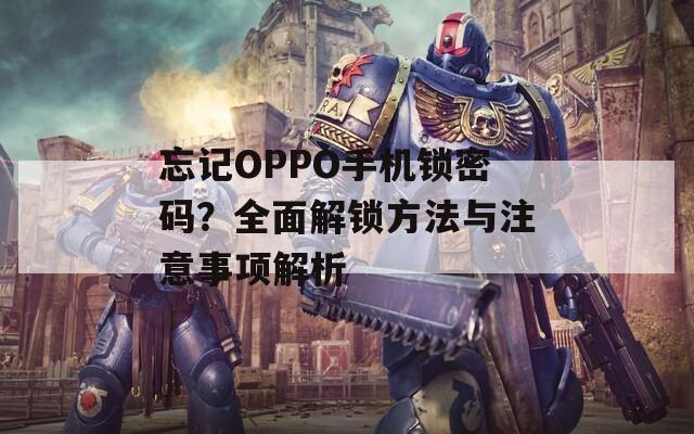 忘记OPPO手机锁密码？全面解锁方法与注意事项解析