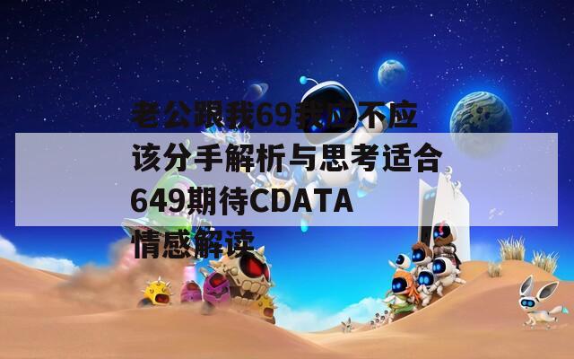 老公跟我69我应不应该分手解析与思考适合649期待CDATA情感解读